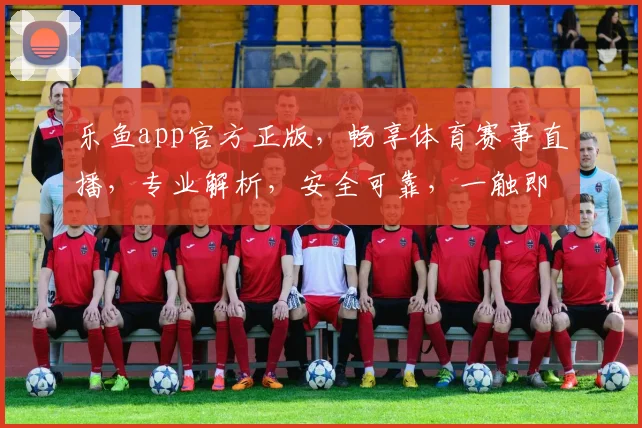 乐鱼app官方正版，畅享体育赛事直播，专业解析，安全可靠，一触即达