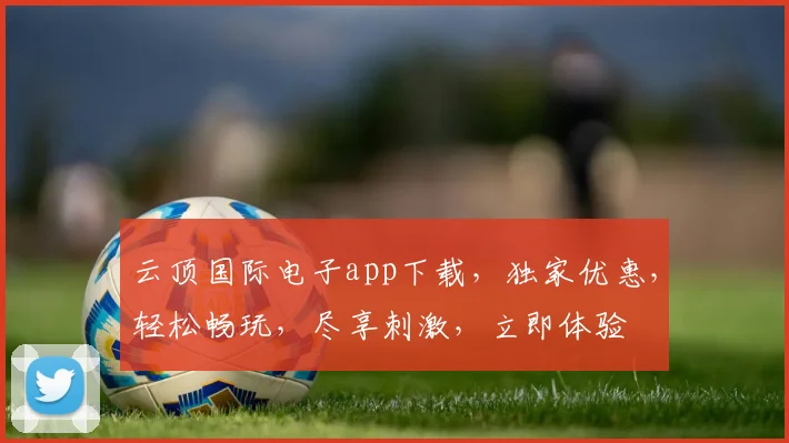 云顶国际电子app下载，独家优惠，轻松畅玩，尽享刺激，立即体验
