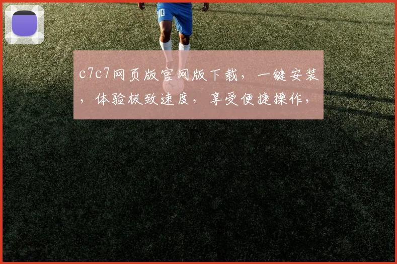 c7c7网页版官网版下载，一键安装，体验极致速度，享受便捷操作，不容错过