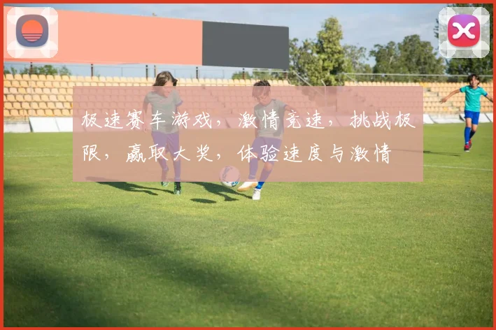 极速赛车游戏，激情竞速，挑战极限，赢取大奖，体验速度与激情