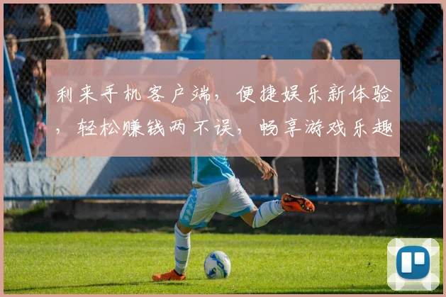 利来手机客户端，便捷娱乐新体验，轻松赚钱两不误，畅享游戏乐趣