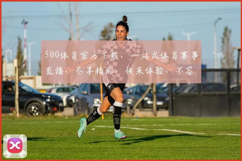 500体育官方下载，一站式体育赛事直播，尽享精彩，快来体验，不容错过