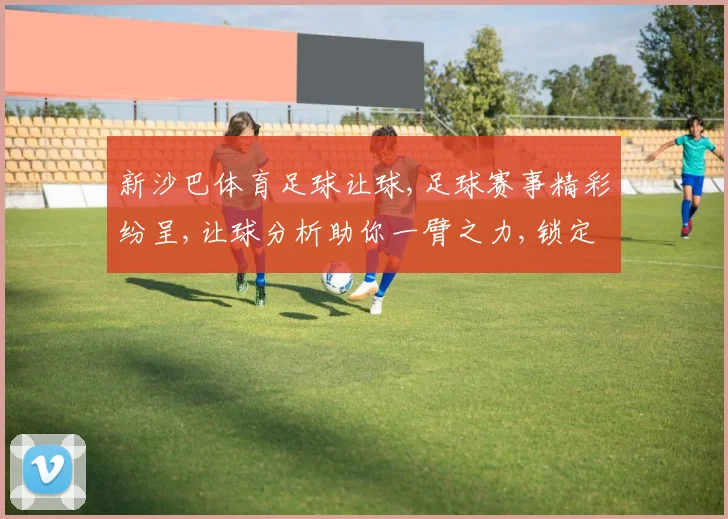 新沙巴体育足球让球,足球赛事精彩纷呈,让球分析助你一臂之力,锁定胜局